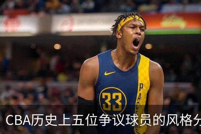 CBA历史上五位争议球员的风格分析